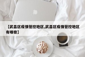 【武昌区疫情管控地区,武昌区疫情管控地区有哪些】